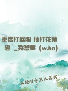 重度打屁股 抽打花蒂筆趣閣